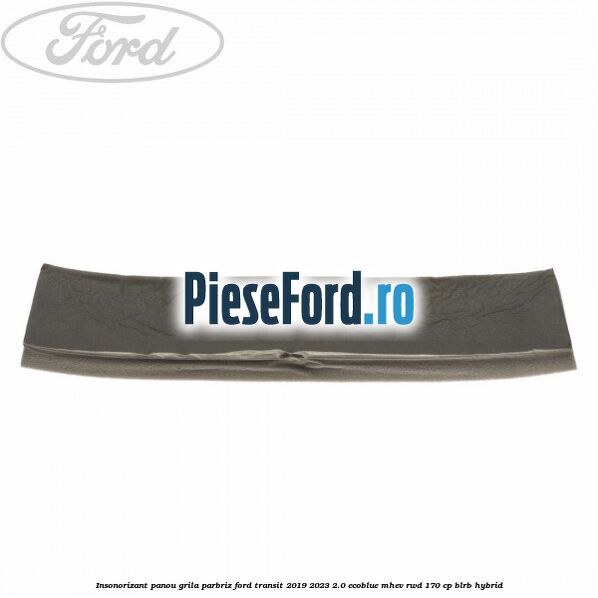 Insonorizant panou grila parbriz Ford Transit 2019-2023 2.0 EcoBlue mHEV RWD 170 cp BLRB Hybrid