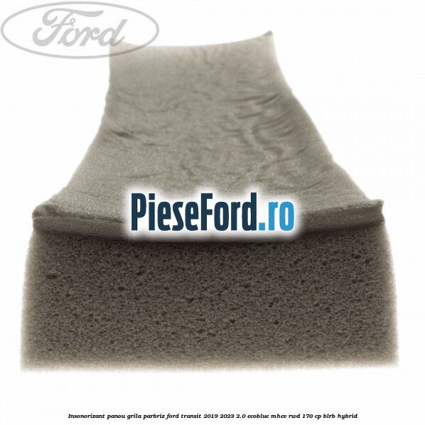 Insonorizant panou grila parbriz Ford Transit 2019-2023 2.0 EcoBlue mHEV RWD 170 cp BLRB Hybrid