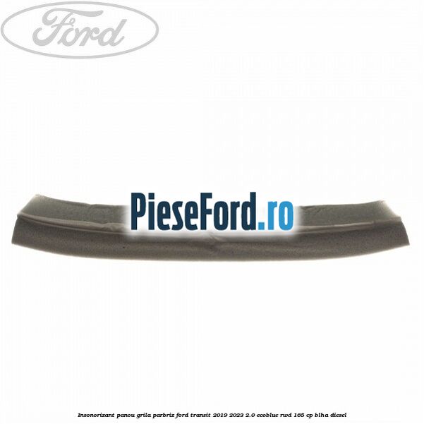 Insonorizant panou grila parbriz Ford Transit 2019-2023 2.0 EcoBlue RWD 165 cp Insonorizant panou grila parbriz Ford Transit 2019-2023 2.0 EcoBlue RWD 165 cp BLHA diesel