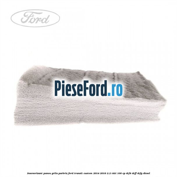 Insonorizant panou grila parbriz Ford Transit Custom 2014-2018 2.2 TDCi 100 cp Insonorizant panou grila parbriz Ford Transit Custom 2014-2018 2.2 TDCi 100 cp DRF4, DRFF, DRFG diesel