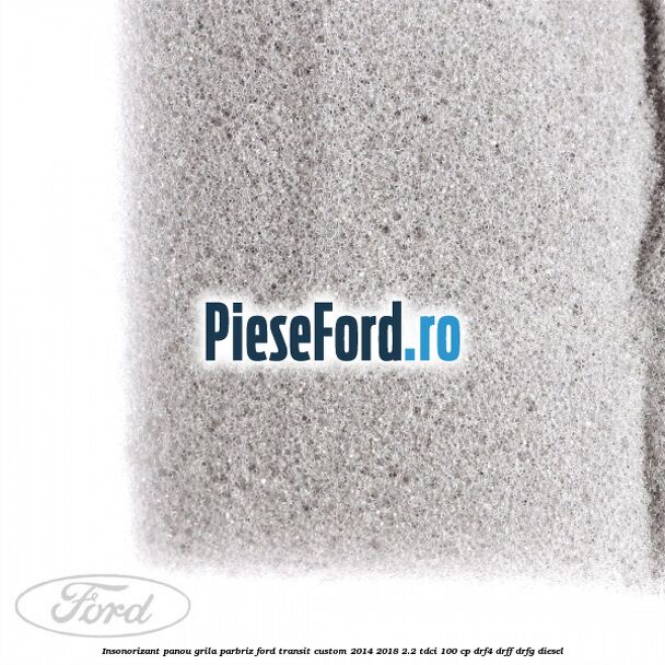 Insonorizant panou grila parbriz Ford Transit Custom 2014-2018 2.2 TDCi 100 cp Insonorizant panou grila parbriz Ford Transit Custom 2014-2018 2.2 TDCi 100 cp DRF4, DRFF, DRFG diesel