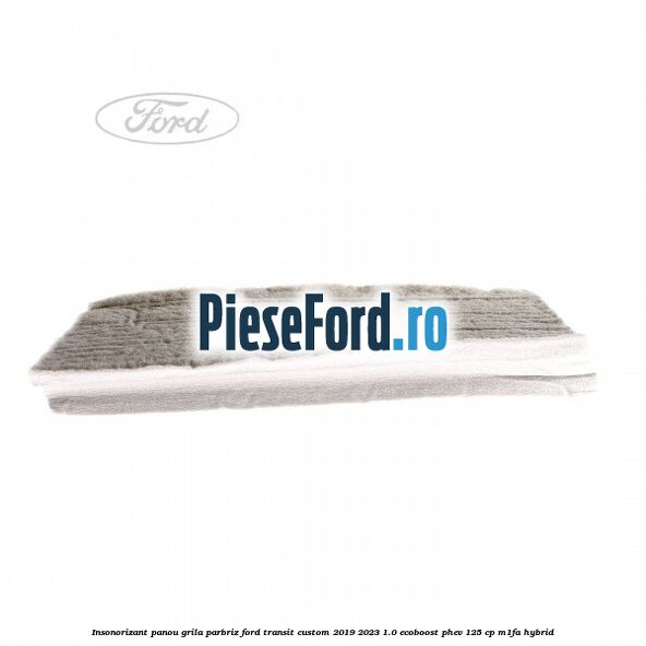 Insonorizant panou grila parbriz Ford Transit Custom 2019-2023 1.0 EcoBoost PHEV 125 cp M1FA Hybrid