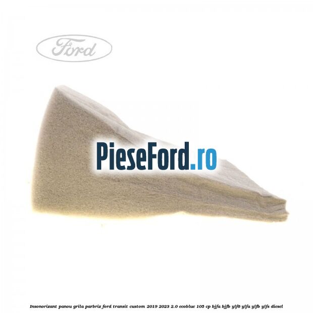 Insonorizant panou grila parbriz Ford Transit Custom 2019-2023 2.0 EcoBlue 105 cp BJFA, BJFB, YLF6, YLFA, YLFB, YLFS diesel