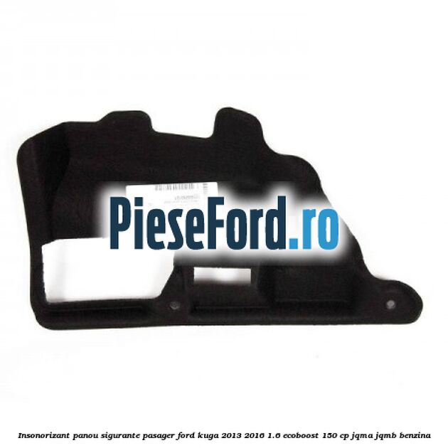Insonorizant panou sigurante pasager Ford Kuga 2013-2016 1.6 EcoBoost 150 cp JQMA, JQMB benzina