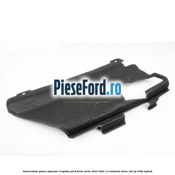 Insonorizant panou sigurante torpedou Ford Focus Active 2019-2023 1.0 EcoBoost mHEV 125 cp B7DA Hybrid
