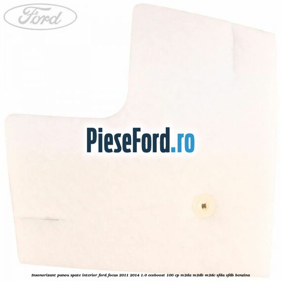 Insonorizant panou spate interior Ford Focus 2011-2014 1.0 EcoBoost 100 cp Insonorizant panou spate interior Ford Focus 2011-2014 1.0 EcoBoost 100 cp M2DA, M2DB, M2DC, SFDA, SFDB benzina