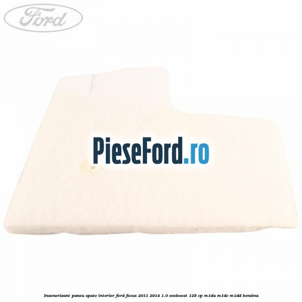 Insonorizant panou spate interior Ford Focus 2011-2014 1.0 EcoBoost 125 cp M1DA, M1DC, M1DD benzina