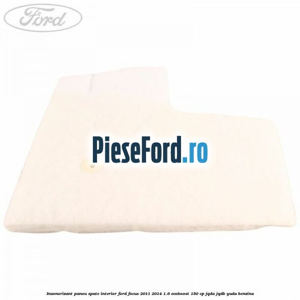 Insonorizant panou spate interior Ford Focus 2011-2014 1.6 EcoBoost 150 cp Insonorizant panou spate interior Ford Focus 2011-2014 1.6 EcoBoost 150 cp JQDA, JQDB, YUDA benzina