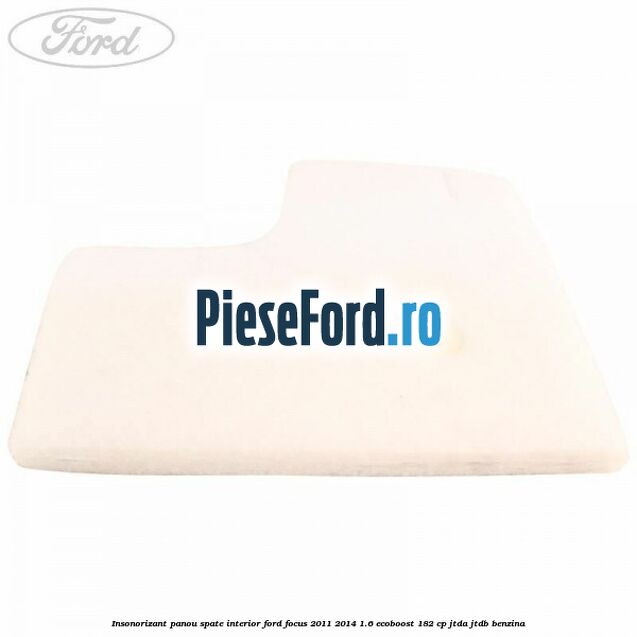 Insonorizant panou spate interior Ford Focus 2011-2014 1.6 EcoBoost 182 cp JTDA, JTDB benzina