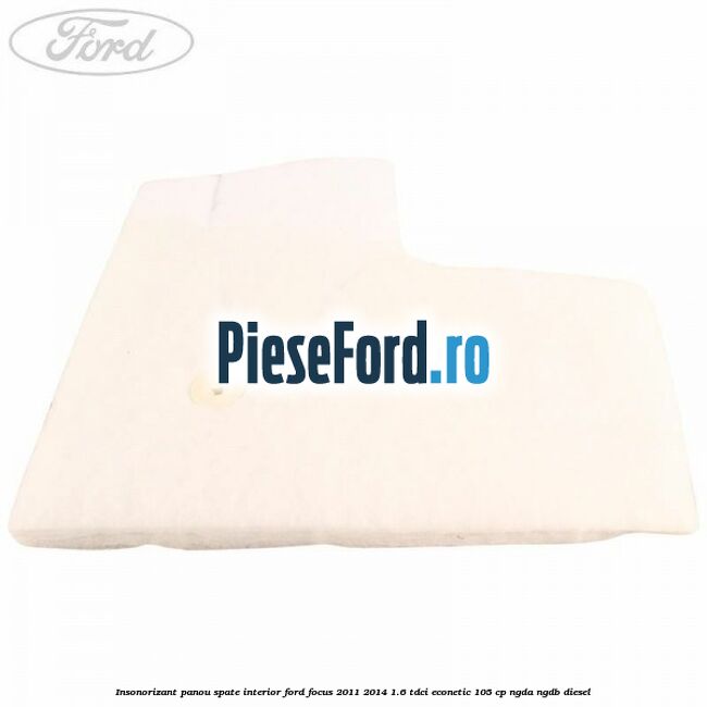 Insonorizant panou spate interior Ford Focus 2011-2014 1.6 TDCi ECOnetic 105 cp Insonorizant panou spate interior Ford Focus 2011-2014 1.6 TDCi ECOnetic 105 cp NGDA, NGDB diesel