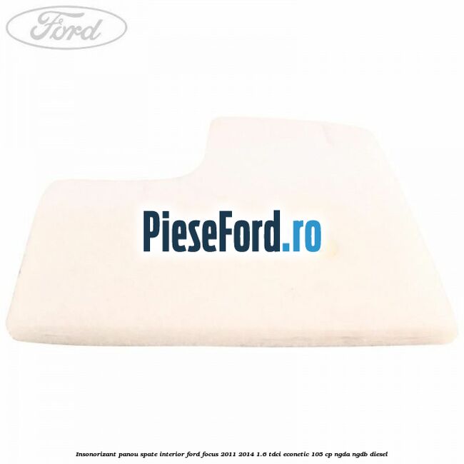 Insonorizant panou spate interior Ford Focus 2011-2014 1.6 TDCi ECOnetic 105 cp Insonorizant panou spate interior Ford Focus 2011-2014 1.6 TDCi ECOnetic 105 cp NGDA, NGDB diesel