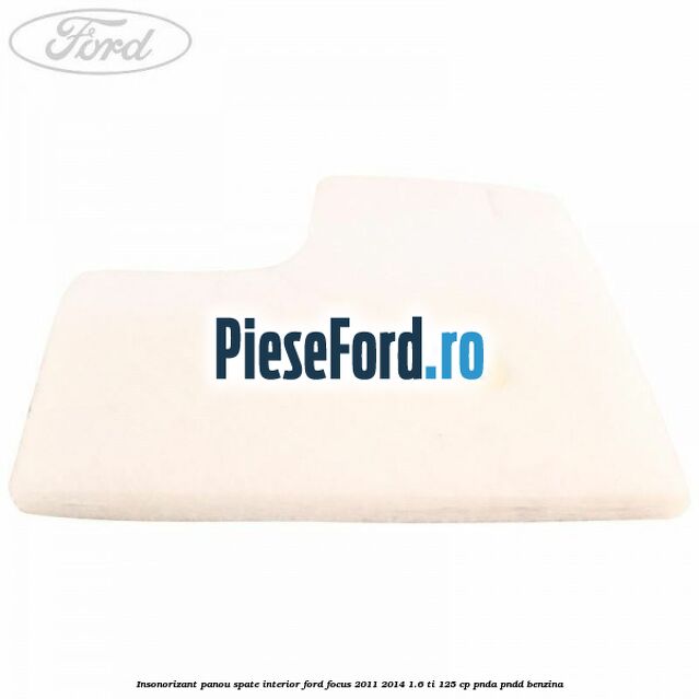 Insonorizant panou spate interior Ford Focus 2011-2014 1.6 Ti 125 cp Insonorizant panou spate interior Ford Focus 2011-2014 1.6 Ti 125 cp PNDA, PNDD benzina