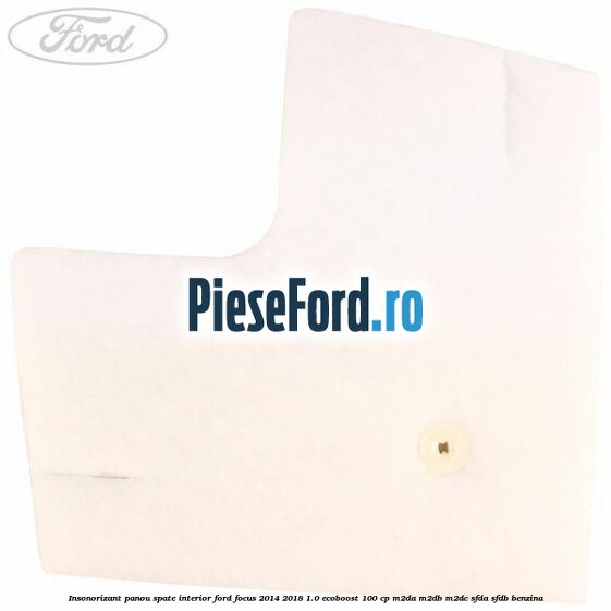 Insonorizant panou spate interior Ford Focus 2014-2018 1.0 EcoBoost 100 cp Insonorizant panou spate interior Ford Focus 2014-2018 1.0 EcoBoost 100 cp M2DA, M2DB, M2DC, SFDA, SFDB benzina