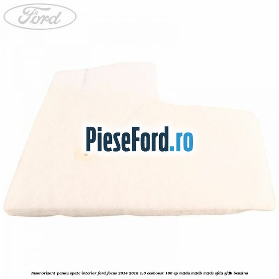 Insonorizant panou spate interior Ford Focus 2014-2018 1.0 EcoBoost 100 cp Insonorizant panou spate interior Ford Focus 2014-2018 1.0 EcoBoost 100 cp M2DA, M2DB, M2DC, SFDA, SFDB benzina