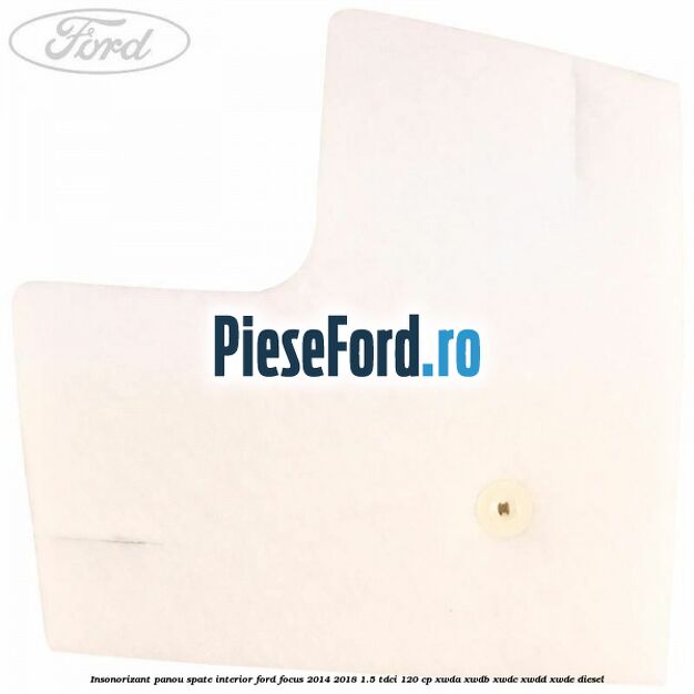 Insonorizant panou spate interior Ford Focus 2014-2018 1.5 TDCi 120 cp XWDA, XWDB, XWDC, XWDD, XWDE diesel