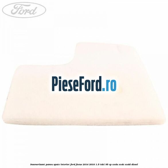 Insonorizant panou spate interior Ford Focus 2014-2018 1.5 TDCi 95 cp XXDA, XXDC, XXDD diesel
