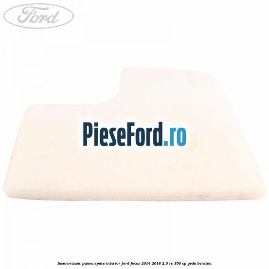Insonorizant panou spate interior Ford Focus 2014-2018 2.3 RS 350 cp YVDA benzina