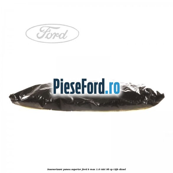 Insonorizant panou superior Ford B-Max 1.6 TDCi 95 cp T3JB diesel
