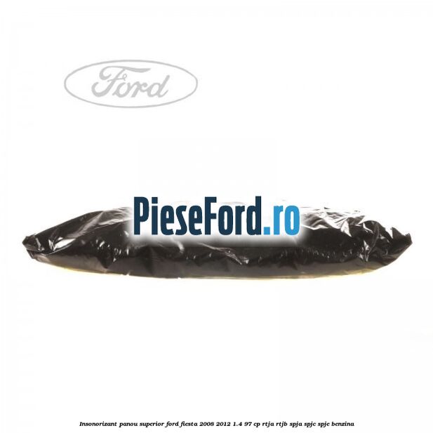 Insonorizant panou superior Ford Fiesta 2008-2012 1.4 97 cp RTJA, RTJB, SPJA, SPJC, SPJE benzina