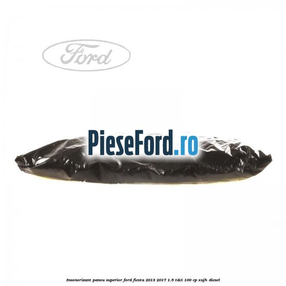 Insonorizant panou superior Ford Fiesta 2013-2017 1.5 TDCi 100 cp Insonorizant panou superior Ford Fiesta 2013-2017 1.5 TDCi 100 cp XUJH diesel