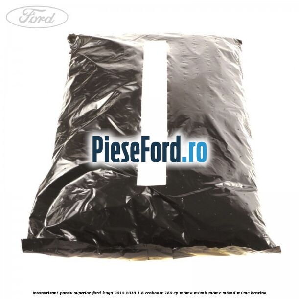 Insonorizant panou superior Ford Kuga 2013-2016 1.5 EcoBoost 150 cp Insonorizant panou superior Ford Kuga 2013-2016 1.5 EcoBoost 150 cp M8MA, M8MB, M8MC, M8MD, M8ME benzina