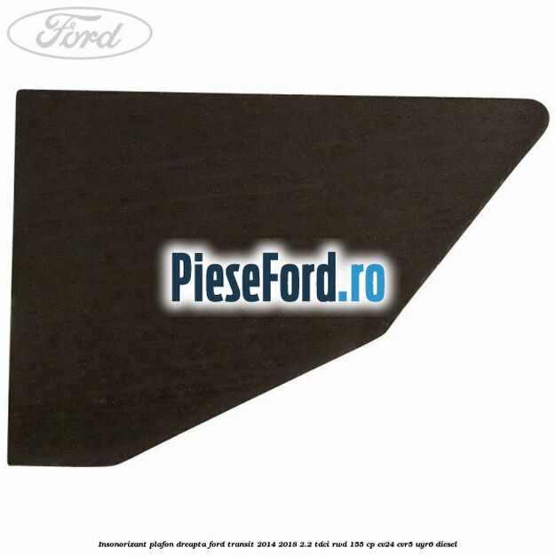 Insonorizant plafon dreapta Ford Transit 2014-2018 2.2 TDCi RWD 155 cp CV24, CVR5, UYR6 diesel