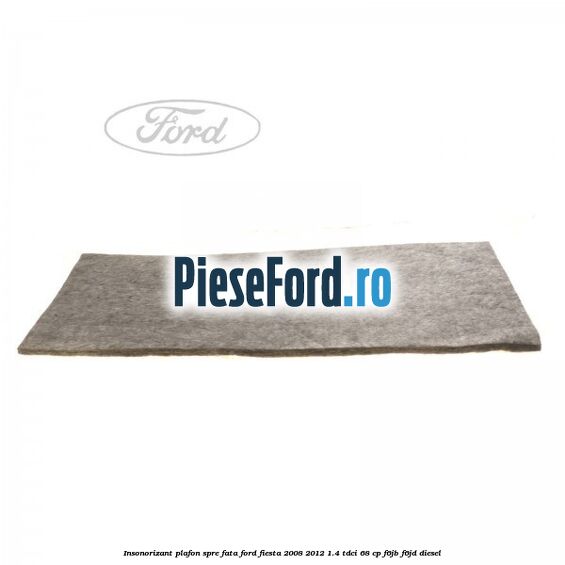 Insonorizant plafon spre fata Ford Fiesta 2008-2012 1.4 TDCi 68 cp Insonorizant plafon spre fata Ford Fiesta 2008-2012 1.4 TDCi 68 cp F6JB, F6JD diesel