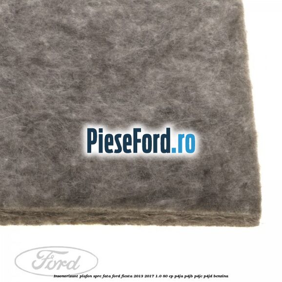 Insonorizant plafon spre fata Ford Fiesta 2013-2017 1.0 80 cp Insonorizant plafon spre fata Ford Fiesta 2013-2017 1.0 80 cp P4JA, P4JB, P4JC, P4JD benzina