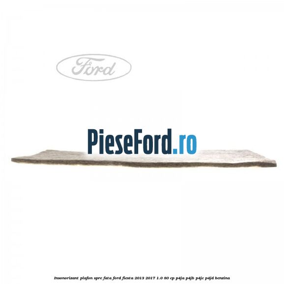 Insonorizant plafon spre fata Ford Fiesta 2013-2017 1.0 80 cp Insonorizant plafon spre fata Ford Fiesta 2013-2017 1.0 80 cp P4JA, P4JB, P4JC, P4JD benzina
