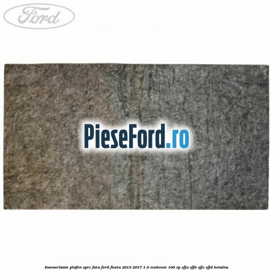 Insonorizant plafon spre fata Ford Fiesta 2013-2017 1.0 EcoBoost 100 cp Insonorizant plafon spre fata Ford Fiesta 2013-2017 1.0 EcoBoost 100 cp SFJA, SFJB, SFJC, SFJD benzina