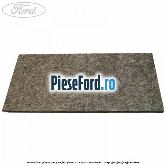 Insonorizant plafon spre fata Ford Fiesta 2013-2017 1.0 EcoBoost 100 cp Insonorizant plafon spre fata Ford Fiesta 2013-2017 1.0 EcoBoost 100 cp SFJA, SFJB, SFJC, SFJD benzina