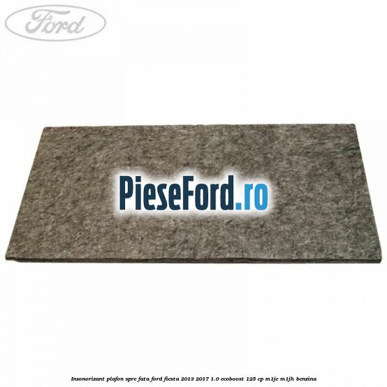 Insonorizant plafon spre fata Ford Fiesta 2013-2017 1.0 EcoBoost 125 cp Insonorizant plafon spre fata Ford Fiesta 2013-2017 1.0 EcoBoost 125 cp M1JE, M1JH benzina
