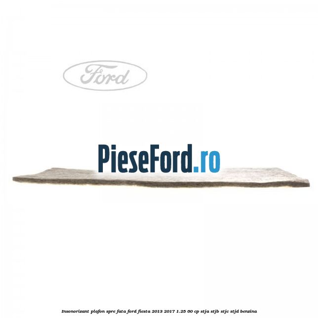 Insonorizant plafon spre fata Ford Fiesta 2013-2017 1.25 60 cp STJA, STJB, STJC, STJD benzina