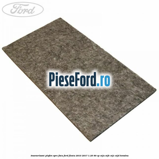 Insonorizant plafon spre fata Ford Fiesta 2013-2017 1.25 60 cp STJA, STJB, STJC, STJD benzina