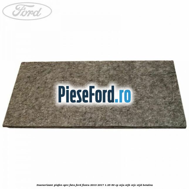 Insonorizant plafon spre fata Ford Fiesta 2013-2017 1.25 60 cp STJA, STJB, STJC, STJD benzina