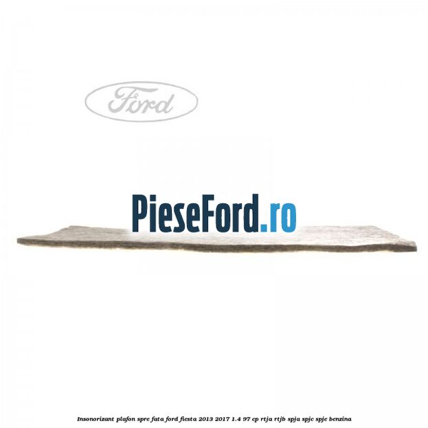 Insonorizant plafon spre fata Ford Fiesta 2013-2017 1.4 97 cp RTJA, RTJB, SPJA, SPJC, SPJE benzina