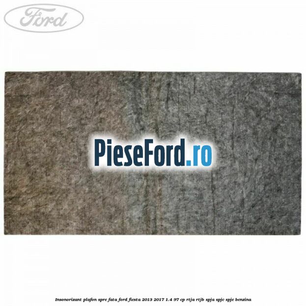 Insonorizant plafon spre fata Ford Fiesta 2013-2017 1.4 97 cp RTJA, RTJB, SPJA, SPJC, SPJE benzina