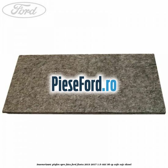 Insonorizant plafon spre fata Ford Fiesta 2013-2017 1.5 TDCi 95 cp XVJB, XVJC diesel