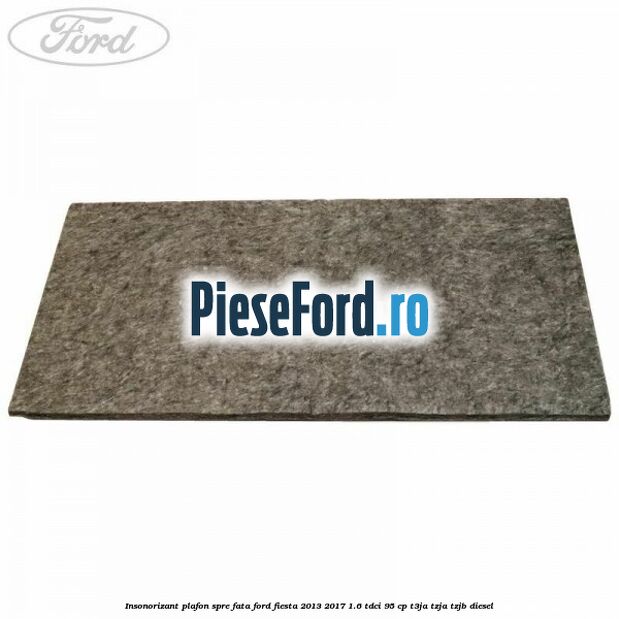 Insonorizant plafon spre fata Ford Fiesta 2013-2017 1.6 TDCi 95 cp T3JA, TZJA, TZJB diesel