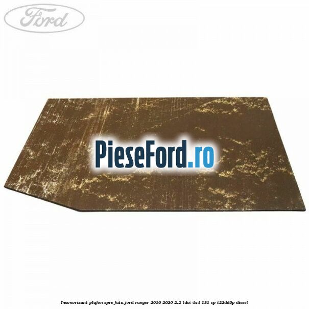 Insonorizant plafon spre fata Ford Ranger 2016-2020 2.2 TDCi 4x4 131 cp T22DD0P diesel