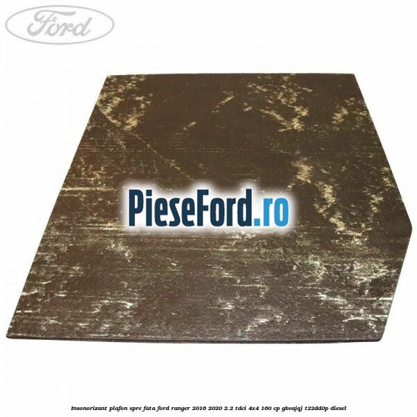Insonorizant plafon spre fata Ford Ranger 2016-2020 2.2 TDCi 4x4 160 cp Insonorizant plafon spre fata Ford Ranger 2016-2020 2.2 TDCi 4x4 160 cp GBVAJQJ, T22DD0P diesel