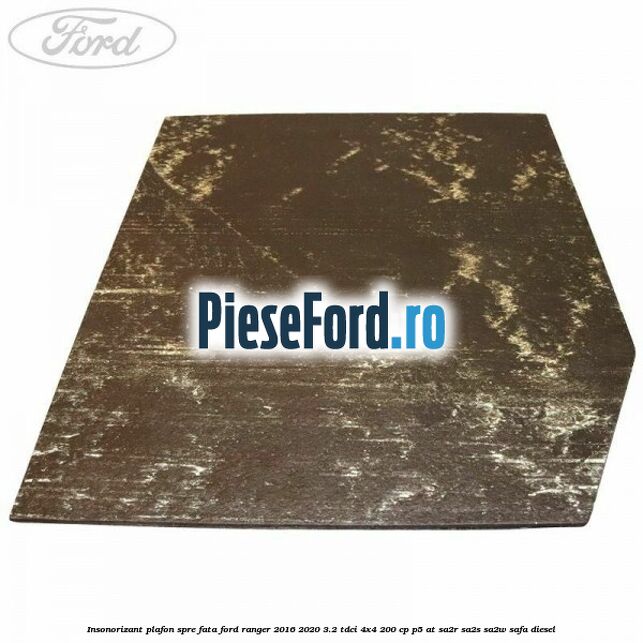 Insonorizant plafon spre fata Ford Ranger 2016-2020 3.2 TDCi 4x4 200 cp P5-AT, SA2R, SA2S, SA2W, SAFA diesel