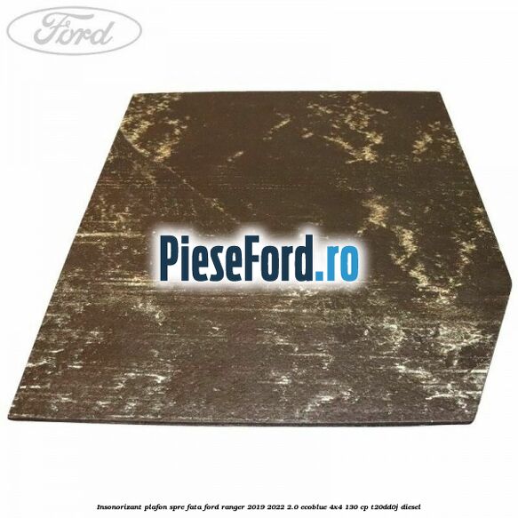 Insonorizant plafon spre fata Ford Ranger 2019-2022 2.0 EcoBlue 4x4 130 cp T20DD0J diesel