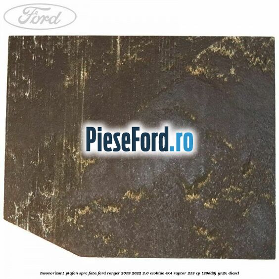 Insonorizant plafon spre fata Ford Ranger 2019-2022 2.0 EcoBlue 4x4 Raptor 213 cp Insonorizant plafon spre fata Ford Ranger 2019-2022 2.0 EcoBlue 4x4 Raptor 213 cp T20DD0J, YN2X diesel