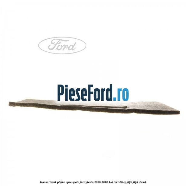 Insonorizant plafon spre spate Ford Fiesta 2008-2012 1.4 TDCi 68 cp F6JB, F6JD diesel