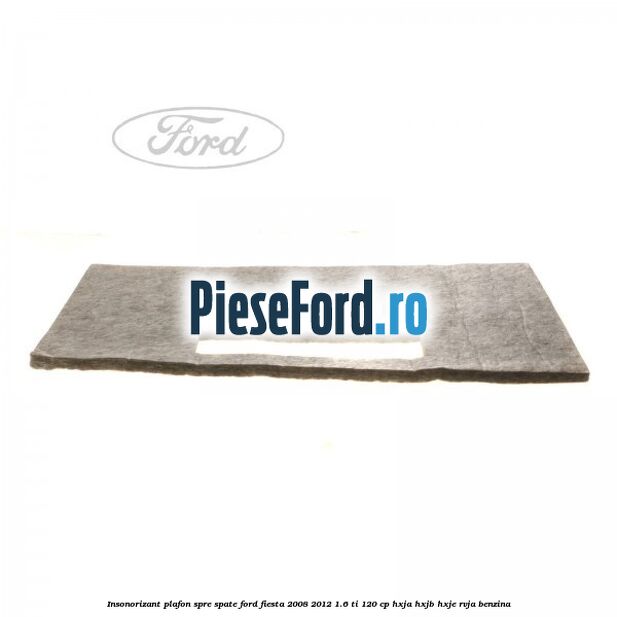 Insonorizant plafon spre spate Ford Fiesta 2008-2012 1.6 Ti 120 cp HXJA, HXJB, HXJE, RVJA benzina