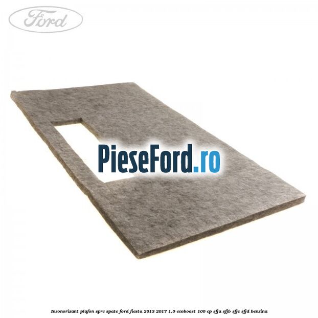 Insonorizant plafon spre spate Ford Fiesta 2013-2017 1.0 EcoBoost 100 cp SFJA, SFJB, SFJC, SFJD benzina