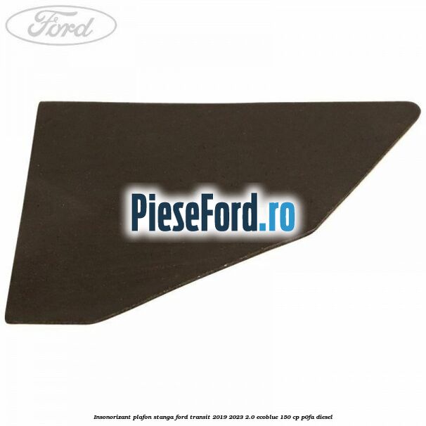 Insonorizant plafon stanga Ford Transit 2019-2023 2.0 EcoBlue 150 cp P0FA diesel