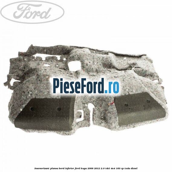 Insonorizant plansa bord inferior Ford Kuga 2008-2012 2.0 TDCI 4x4 163 cp Insonorizant plansa bord inferior Ford Kuga 2008-2012 2.0 TDCI 4x4 163 cp TXDA diesel