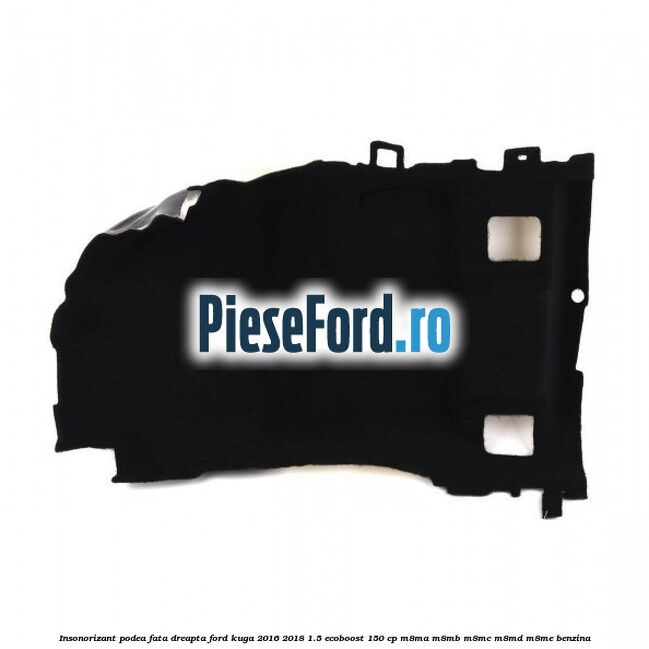 Insonorizant podea fata dreapta Ford Kuga 2016-2018 1.5 EcoBoost 150 cp M8MA, M8MB, M8MC, M8MD, M8ME benzina